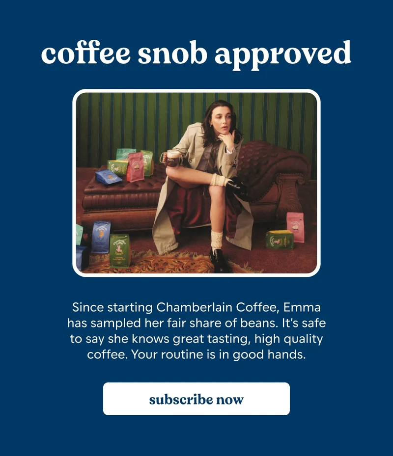 Coffee Snob Approved. Since starting Chamberlain Coffee, Emma has sampled her fair share of beans. It’s safe to say she knows great tasting, high quality coffee. Your routine is in good hands. [subscribe now]