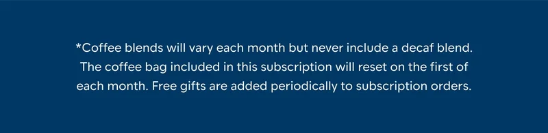 *Coffee blends will vary each month but never include a decaf blend. The coffee bag included in this subscription will reset on the first of each month. Free gifts are added periodically to subscription orders.