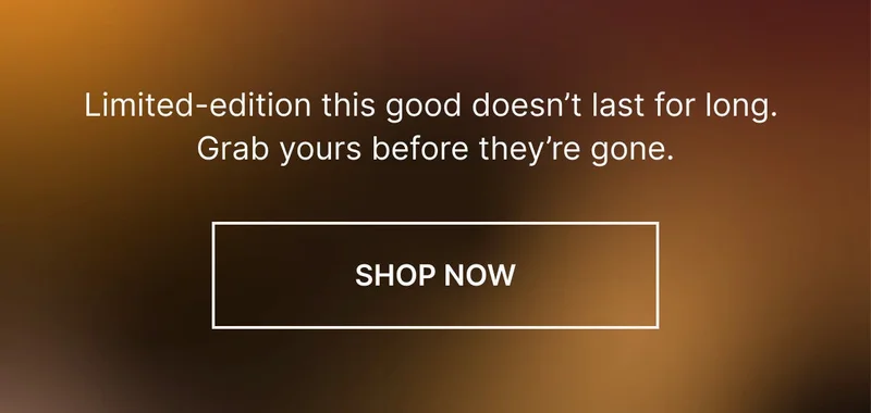 Limited-edition this good doesn’t last for long. Grab yours before they’re gone.