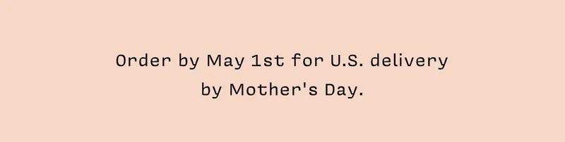 Order by May 1st for U.S. delivery  by Mother's Day.