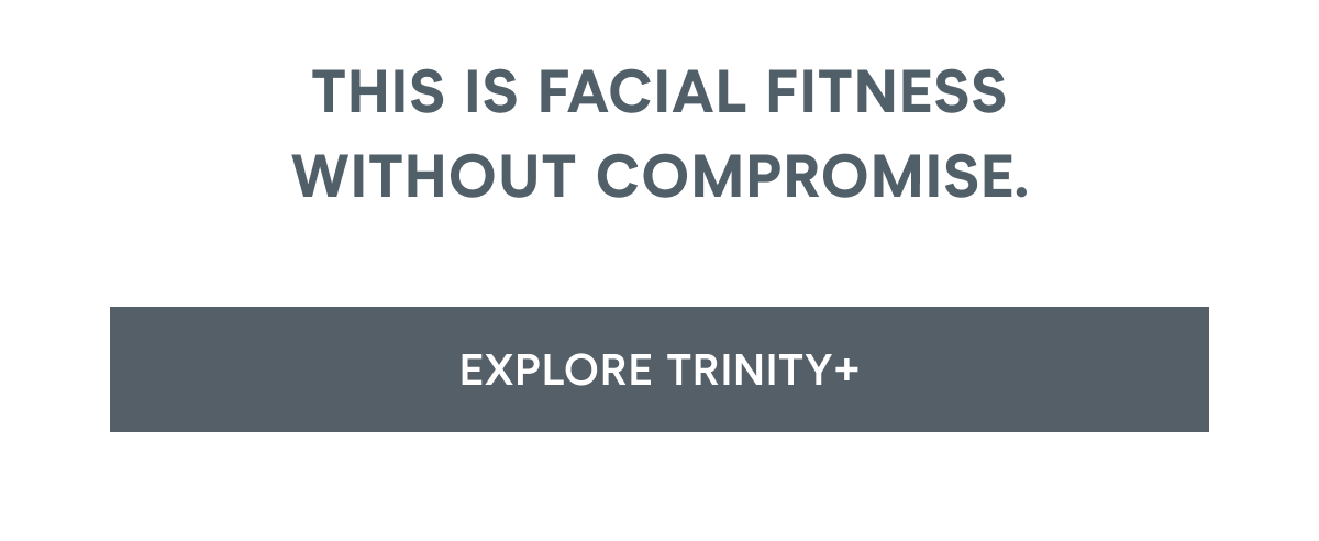 This is facial fitness without compromise. Click here to explore TRINITY+!