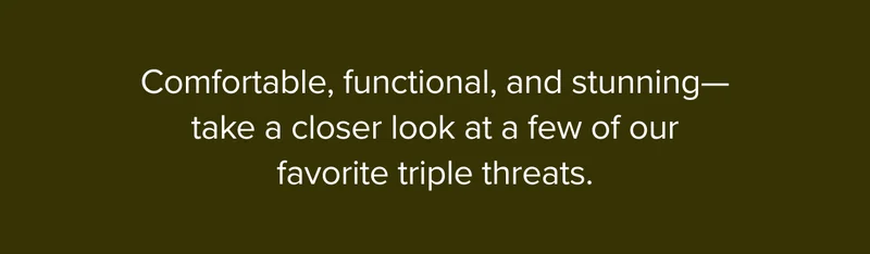 Comfortable, functional, and stunning -- take a closer look at a few of our favorite triple threats.