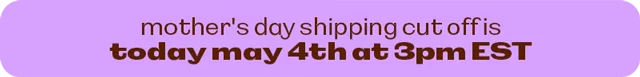 MOTHER'S DAY SHIPPING CUT OFF IS TODAY