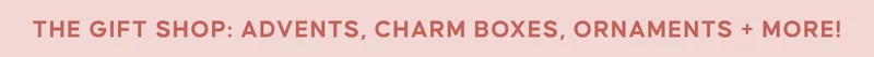 The Gift Shop: Advents, Charm Boxes, Ornaments + more!