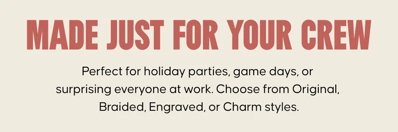 Made Just for Your Crew: Perfect for holiday parties, game days, or surprising everyone at work. Choose from Original, Braided, Engraved, or Charm styles.