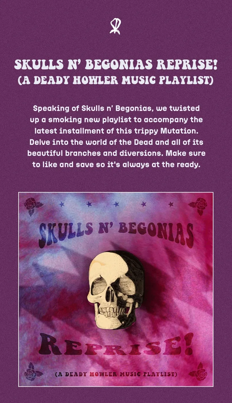 Speaking of Skulls n’ Begonias, we twisted up a smoking new playlist to accompany the latest installment of this trippy Mutation. Delve into the world of the Dead and all of its beautiful branches and diversions. Make sure to like and save so it's always at the ready.