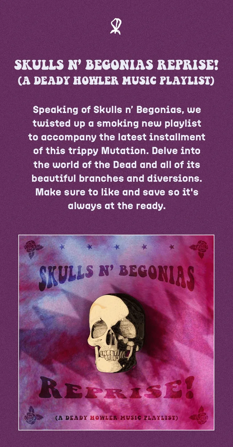 Speaking of Skulls n’ Begonias, we twisted up a smoking new playlist to accompany the latest installment of this trippy Mutation. Delve into the world of the Dead and all of its beautiful branches and diversions. Make sure to like and save so it's always at the ready.