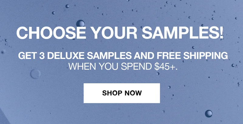 CHOOSE 3 DELUXE SAMPLES! GET 3 DELUXE SAMPLES AND FREE SHIPPING WHEN YOU SPEND $45+. | SHOP NOW