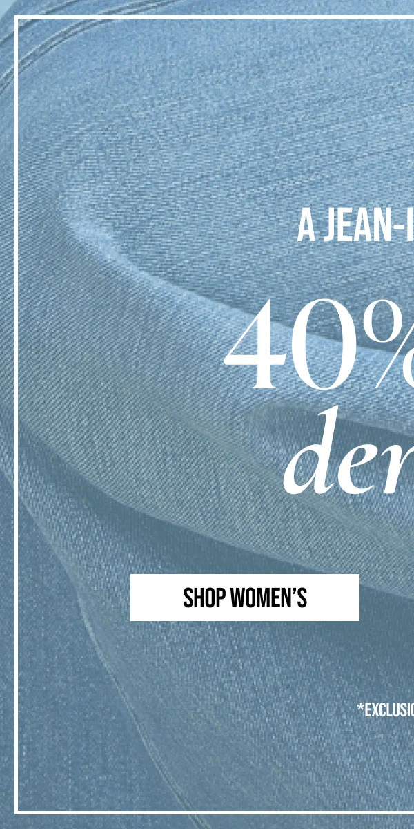 A JEAN-IUS DEAL | 40% off denim | SHOP WOMEN'S | * EXCLUSIONS APPLY.