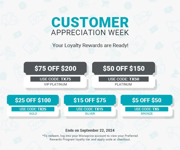 Customer Appreciation Week! Your Loyalty Rewards are Ready. Bronze $5 off $50 Use Code: TX5 Silver $15 off $75 Use Code: TX15 Gold $25 off $100 Use Code: TX25 Platinum $50 off $150 Use Code: TX50 VIP $75 off $200 Use Code: TX75 To redeem, log into your Monoprice account to view your Preferred Rewards Program loyalty tier and apply your tier's loyalty code at checkout.