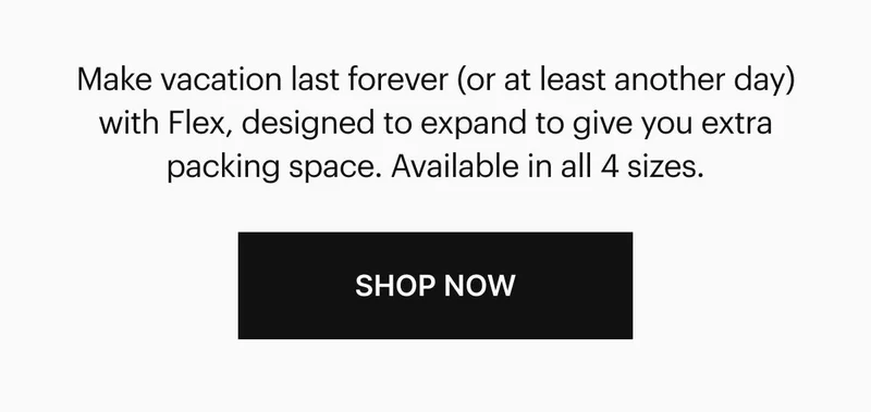 Make vacation last forever (or at least another day) with Flex, designed to expand to give you extra packing space. Available in all 4 sizes. Shop Now.
