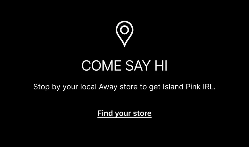 Come say hi. Stop by your local Away store to ge Island Pink IRL. Find your store