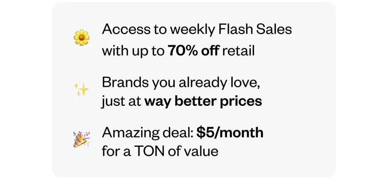 Access to weekly Flash Sales with up to 70% off retail | Brands you already love, just at way better prices | Amazing deal: $5/month for a TON of value