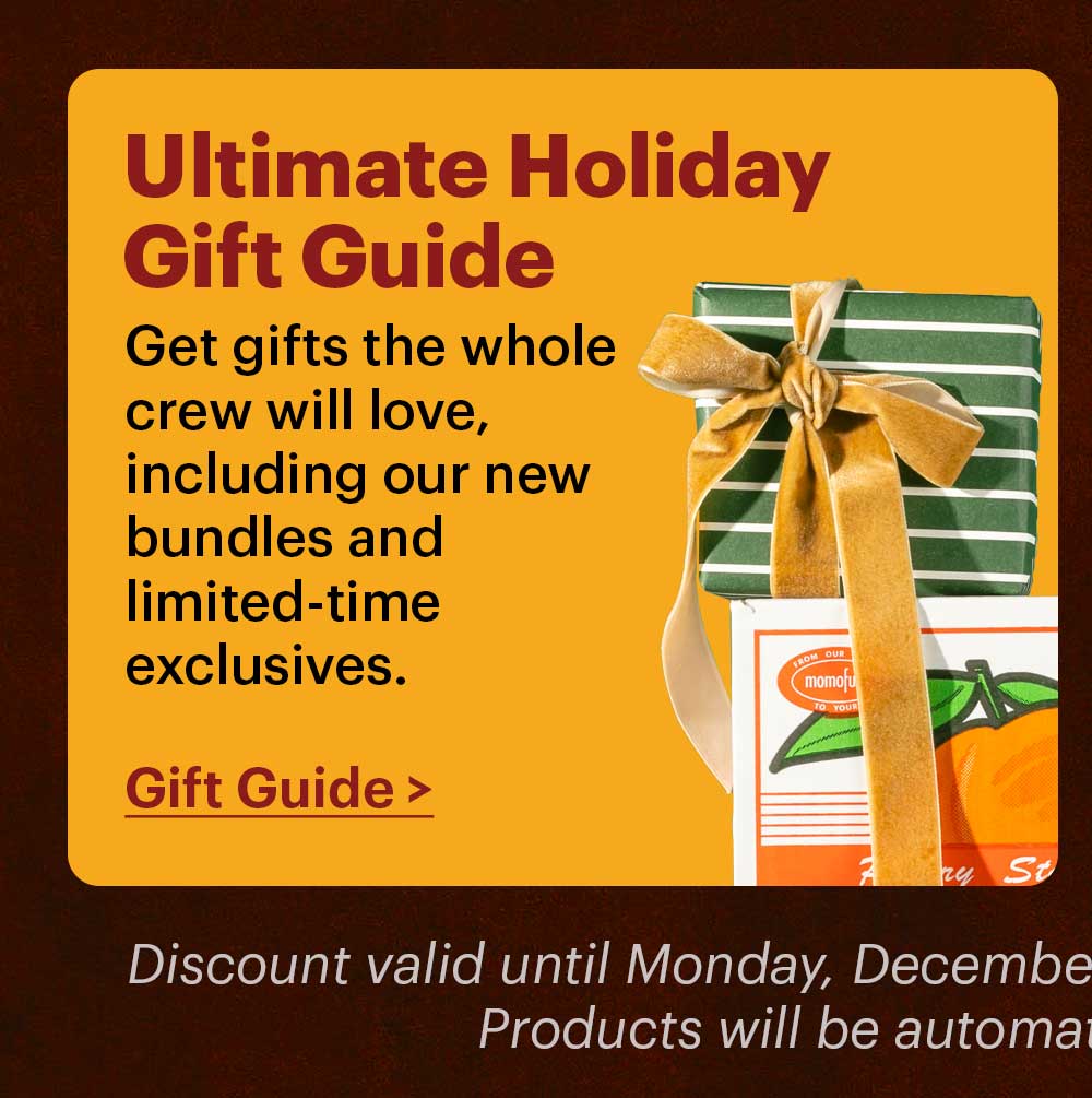 Ultimate Holiday Gift Guide  Get gifts the whole crew will love, including our new bundles and limited-time exclusives.  Gift Guide >  Discount valid until Monday, December 1st at 11:59pm ET. No code necessary. Products will be automatically discounted in cart.