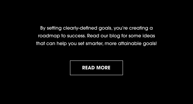 By setting clearly-defined goals, you're creating a roadmap to success. Read our blog for some ideas that can help you set smarter, more attainable goals! READ MORE