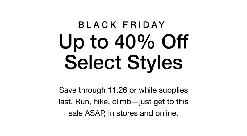 Black Friday. Up to 40% Off Select Styles. Hurry, sale ends 11.26-and the most-wanted gear is going fast. Shop it now, in stores and online.