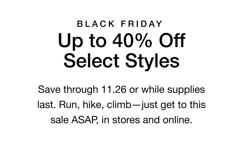 Black Friday. Up to 40% Off Select Styles. Hurry, sale ends 11.26-and the most-wanted gear is going fast. Shop it now, in stores and online.