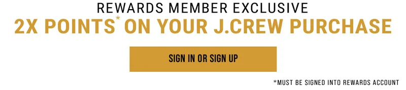 Rewards Member Exclusive 2x points* on your J.CREW purchase Sign In or Sign Up