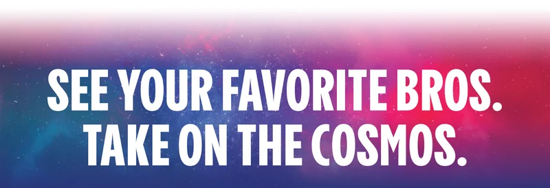 SEE YOUR FAVORITE BROS. TAKE ON THE COSMOS.