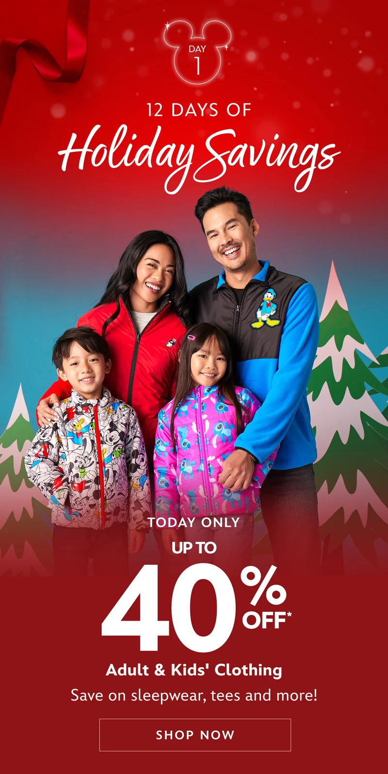 Day 1. 12 DAYS OF HOLIDAY SAVINGS. Today Only. Up to 40% Off Adult & Kids Clothing. Save on sleepwear, tees and more! | Shop Now