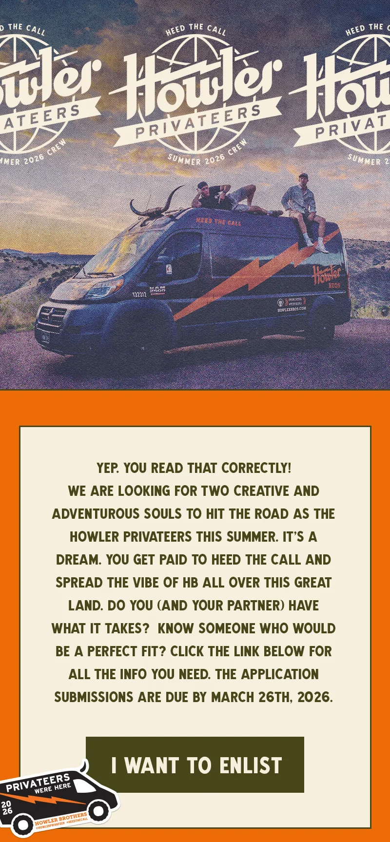 Yep. You read that correctly! We are looking for two creative and adventurous souls to hit the road as the Howler Privateers this summer. It’s a dream. You get paid to heed the call and spread the vibe of HB all over this great land. Do you (and your partner) have what it takes? Know someone who would be a perfect fit? Click the link below for all the info you need. Submissions are due by March 26th, 2026.