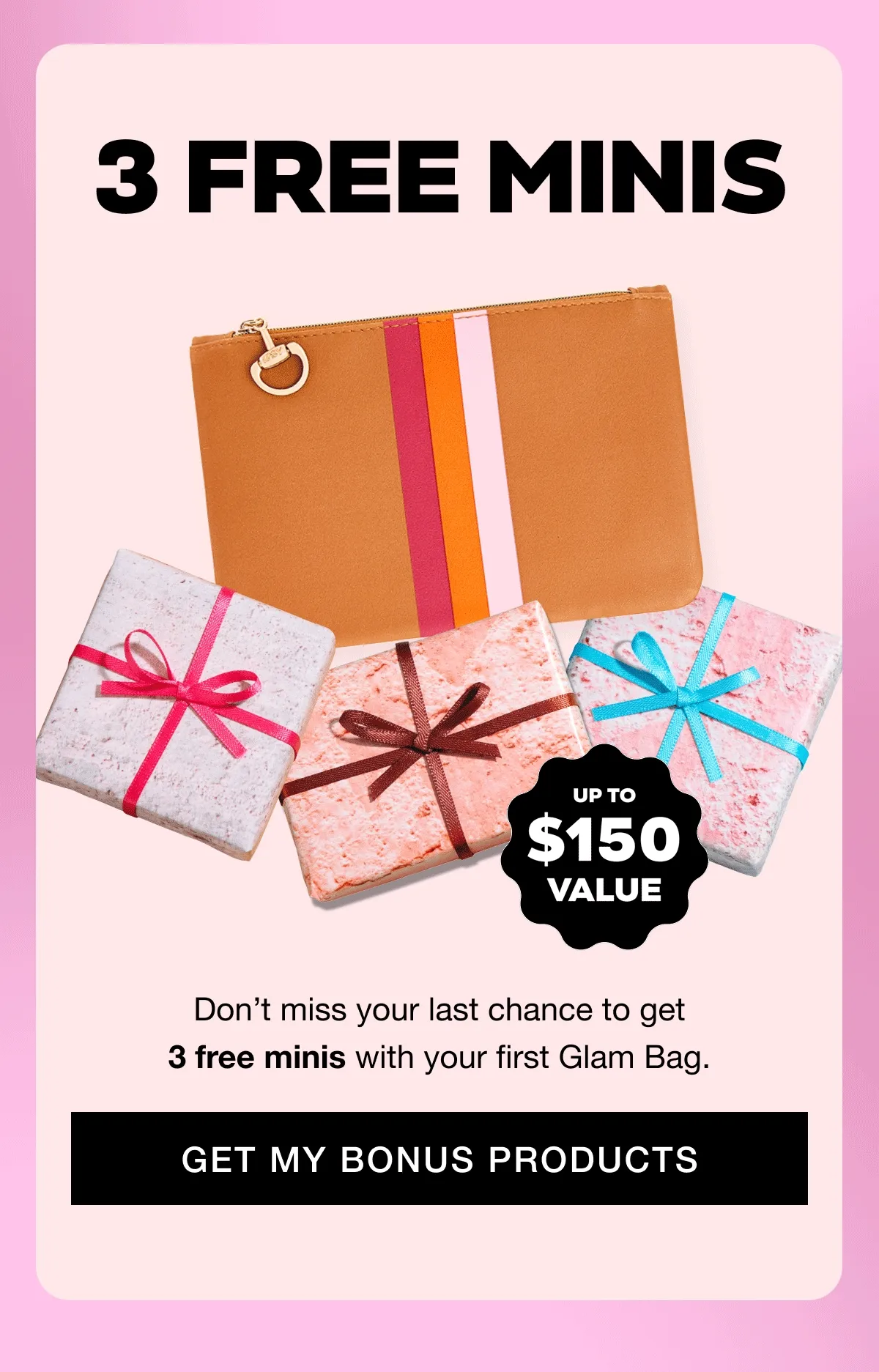 3 free minis - UP TO $150 VALUE - 8 PRODUCTS. Don’t miss your last chance to get 3 free minis with your first Glam Bag. GET MY BONUS PRODUCTS