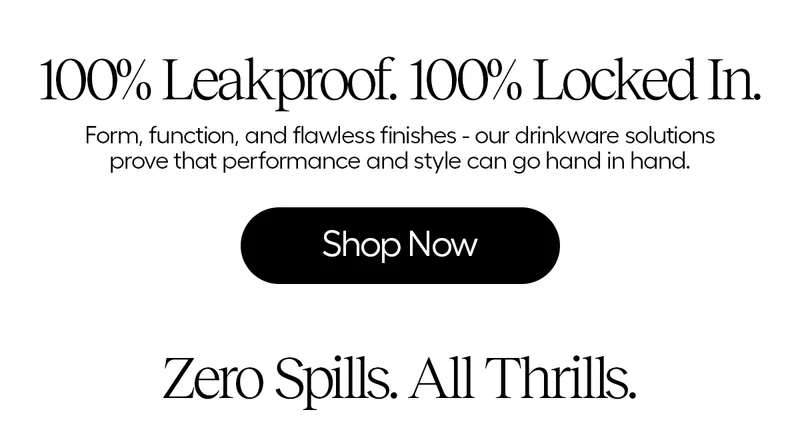100% Leakproof. 100% Locked in. Form, function, and flawless finishes - our drinkware solutions prove that perfromance and style can go hand in hand. - Shop Now