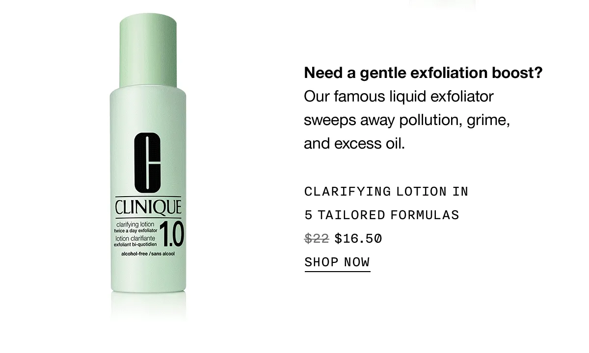 Need a gentle exfoliation boost? Our famous liquid exfoliator sweeps away pollution, grime, and excess oil. CLARIFYING LOTION In 5 TAILORED FORMULAS $16.50 SHOP NOW