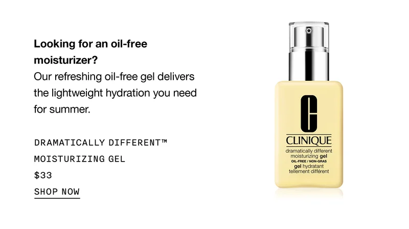 Looking for an oil-free moisturizer? Our refreshing oil-free gel delivers the lightweight hydration you need for summer. DRAMATICALLY DIFFERENT™ MOISTURIZING GEL $33 SHOP NOW