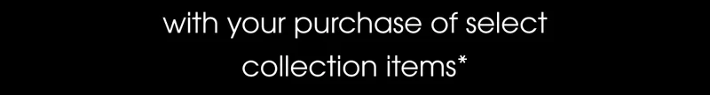 With your purchase of select collection items