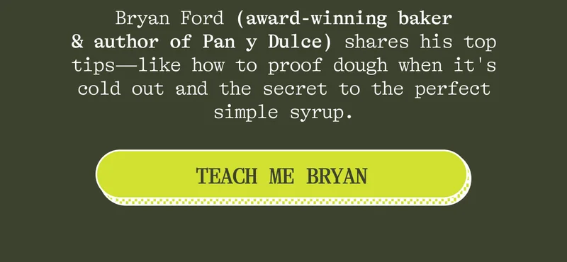 Bryan Ford (award-winning baker & author of Pan y Dulce) shares his top tips— like how to proof dough when it's cold out and the secret to the perfect simple syrup.