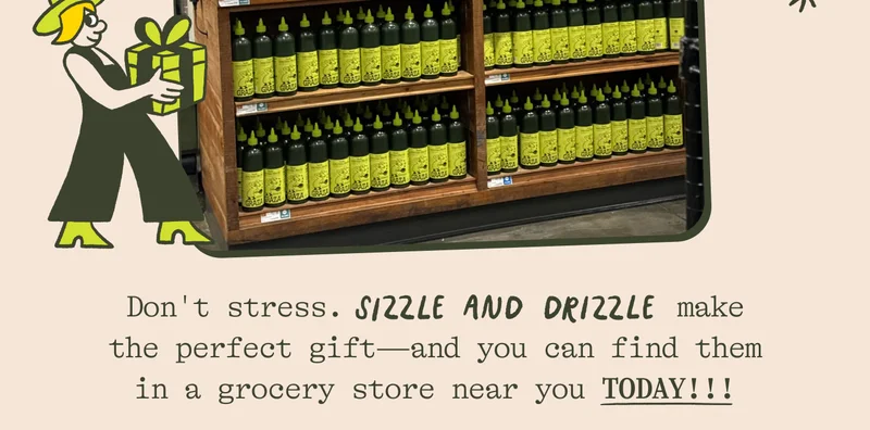 Don't stress. Sizzle and Drizzle make the perfect gift—and you can find them in a grocery store near you TODAY!!!
