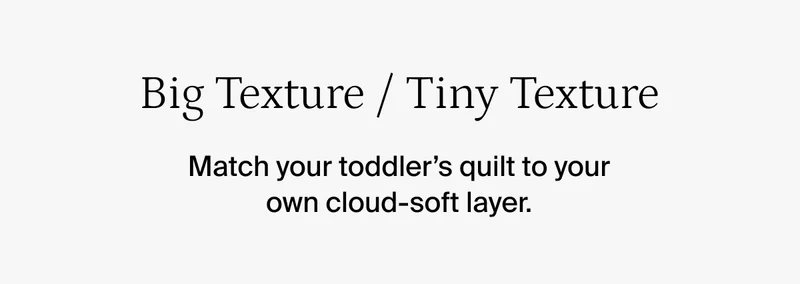 Big texture, tiny texture. Match your toddler's quilt to your own cloud-soft layer.