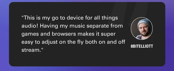 ''This is my go to device for all things audio! Having my music separate from games and browsers makes it super easy to adjust on the fly both on and off stream.'' - 8bitElliott