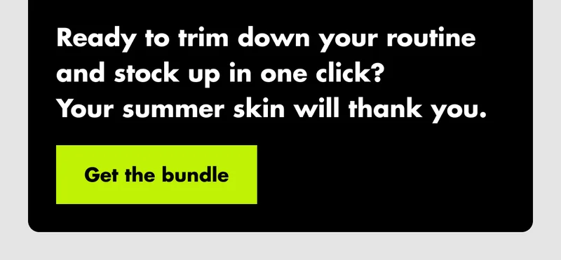 Ready to trim down your routine and stock up in one click? Your summer skin will thank you. Get the bundle