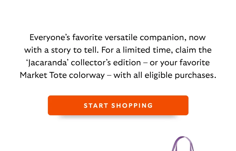 [Introduction]Everyone’s favourite versatile companion, now with a story to tell. For a limited time, the ‘Jacaranda’ collector’s edition tote is yours free with eligible purchases. CTA START SHOPPING