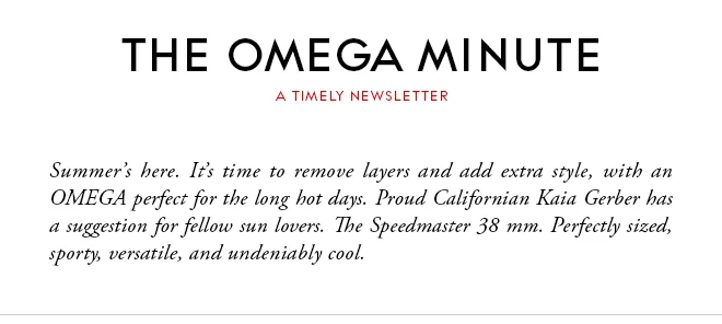 THE OMEGA MINUTE - A TIMELY NEWSLETTER - Summer’s here. It’s time to remove layers and add extra style, with an OMEGA perfect for the long hot days. Proud Californian Kaia Gerber has a suggestion for fellow sun lovers. The Speedmaster 38 mm. Perfectly sized, sporty, versatile, and undeniably cool.