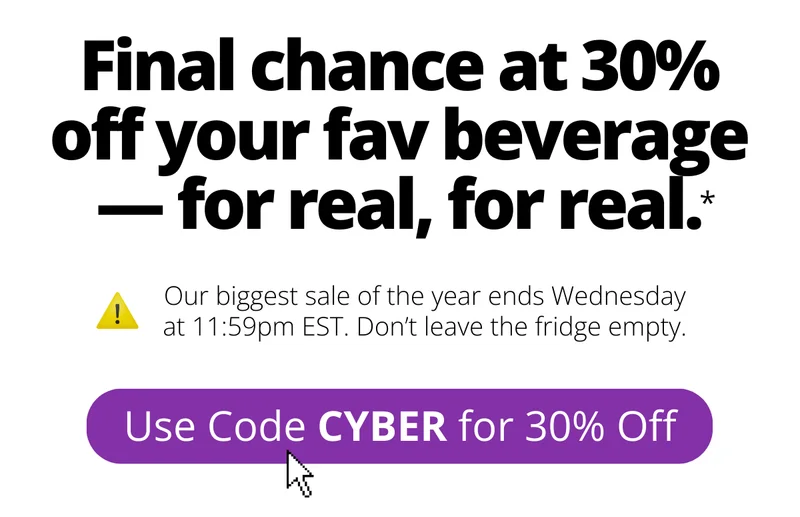 Final chance at 30% off your fav beverage. For real, for real. [Use code CYBER for 30% off]