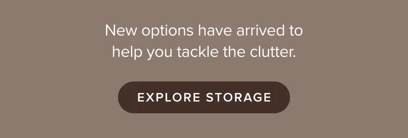 New options have arrived to help you tackle the clutter. Explore Storage.