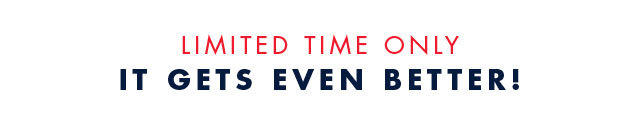 Limited Time Only                                            It gets even better!