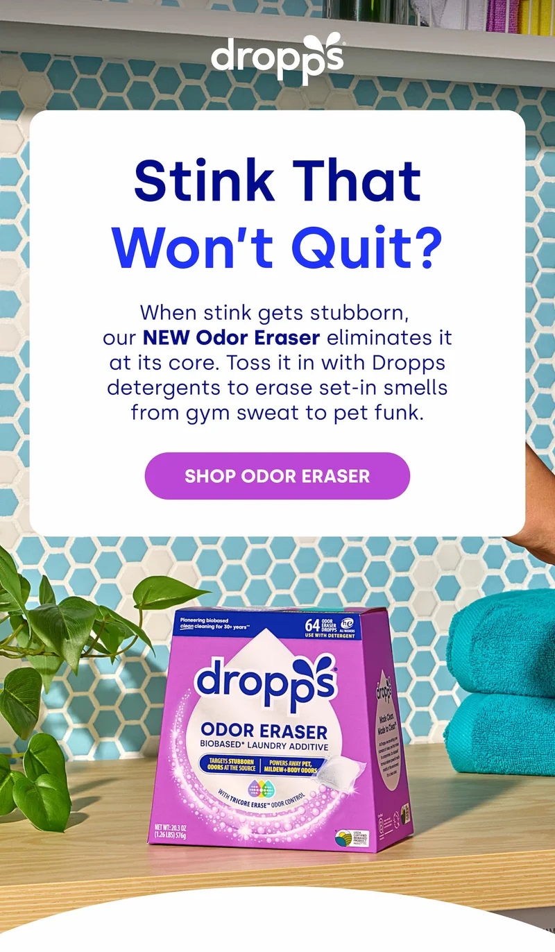 DROPPS | Stink That Won’t Quit? When stink gets stubborn,  our NEW Odor Eraser eliminates it at its core. Toss it in with Dropps detergents to erase set-in smells from gym sweat to pet funk. [SHOP ODOR ERASER]