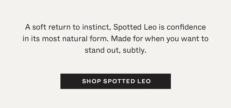 A soft return to instinct, Spotted Leo is confidence in its most natural form. Made for when you want to stand out, subtly.