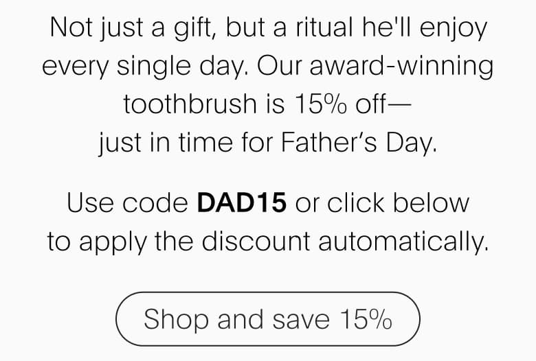 Not just a gift, but a ritual he'll enjoy every single day. Shop our toothbrush for 15% off just in time for Father's Day with code DAD15.