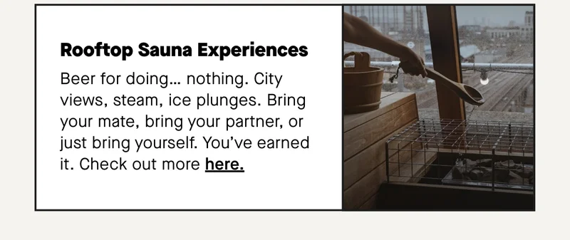 Rooftop Sauna Experiences Beer for doing… nothing. City views, steam, ice plunges. Bring your mate, bring your partner, or just bring yourself. You’ve earned it.