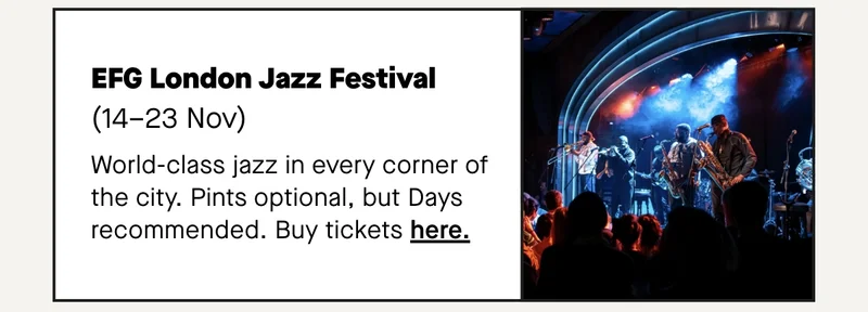 EFG London Jazz Festival (14–23 Nov) World-class jazz in every corner of the city. Pints optional, but Days recommended.