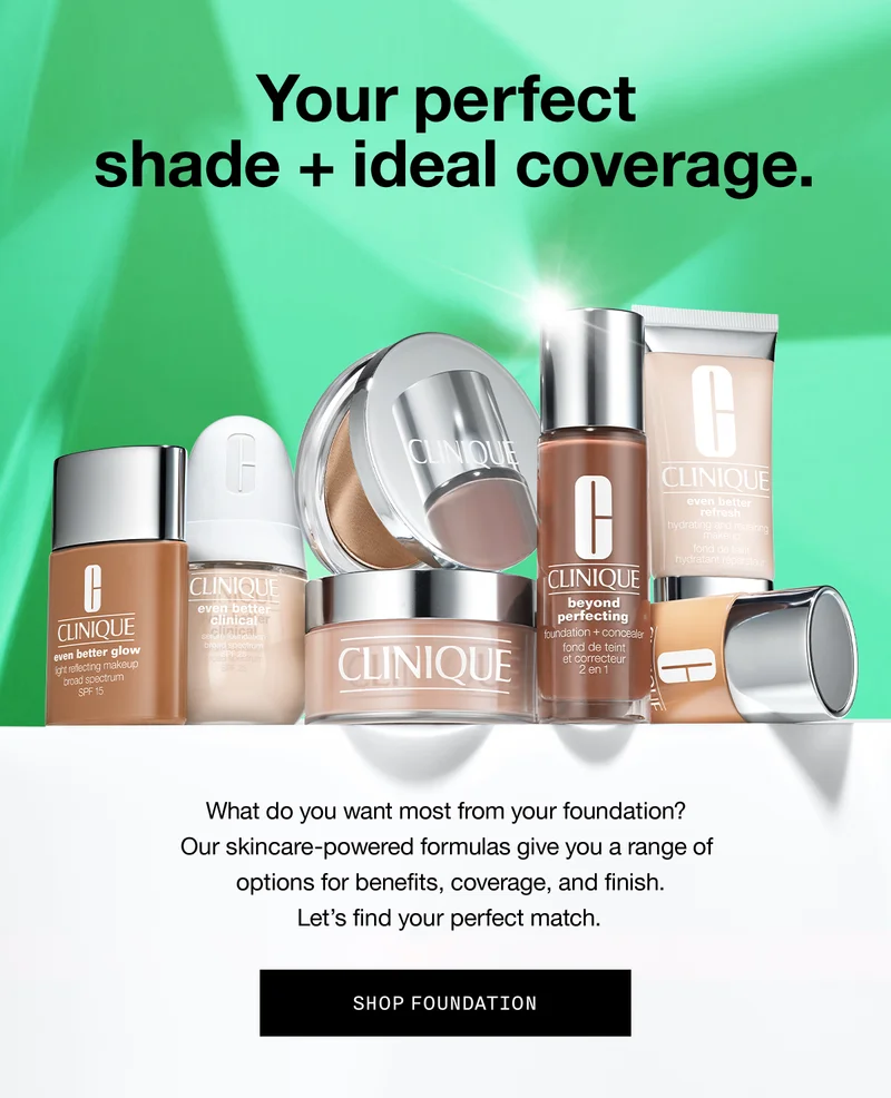Your perfect shade + ideal coverage. What do you want most from your foundation? Our skincare-powered formulas give you a range of options for benefits, coverage, and finish. Let’s find your perfect match. SHOP FOUNDATION