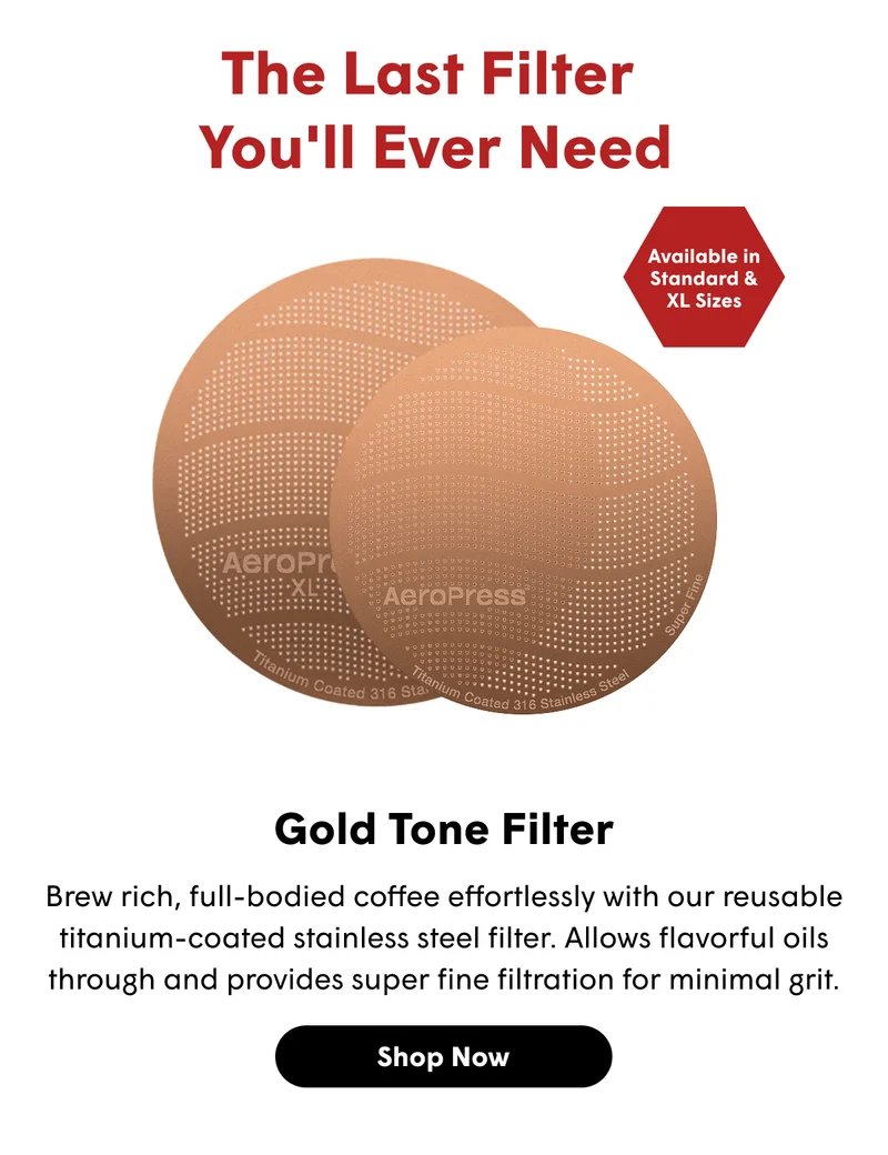 The Last Filter  You'll Ever Need  Available in Standard & XL Sizes Gold Tone Filter Brew rich, full-bodied coffee effortlessly with our reusable titanium-coated stainless steel filter. Allows flavorful oils through and provides super fine filtration for minimal grit. [SHOP NOW]