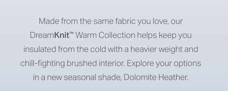 Made from the same fabric you love, our DreamKnit Warm Collection helps you keep you insulated from the cold.