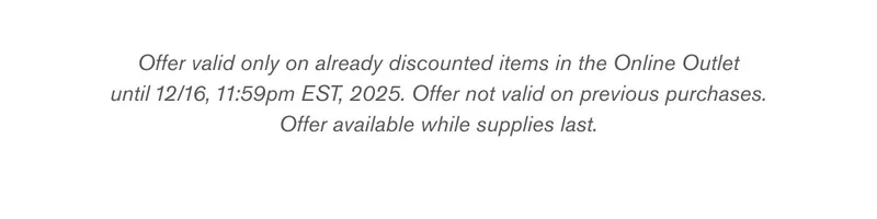 Offer valid only on already discounted items in the Online Outlet until 12/16, 11:59pm EST, 2025. Offer not valid on previous purchases. Offer available while supplies last.
