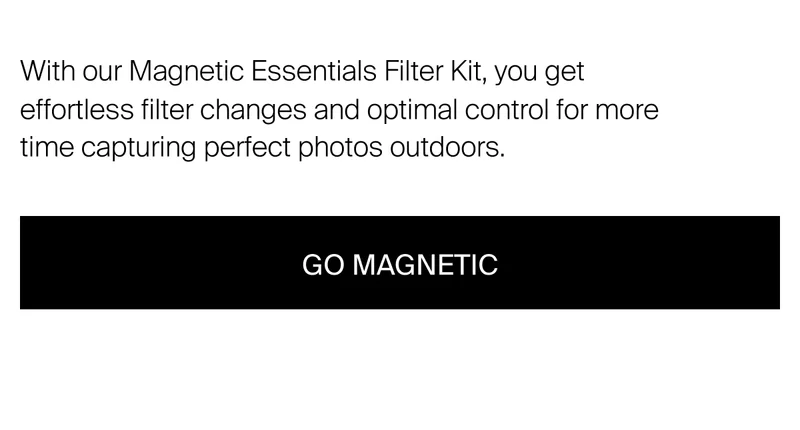 With our Magnetic Essentials Filter Kit, you get effortless filter changes and optimal control for more time capturing perfect photos outdoors.